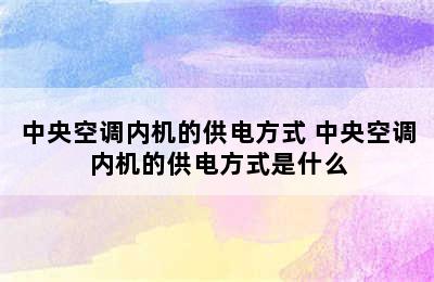 中央空调内机的供电方式 中央空调内机的供电方式是什么